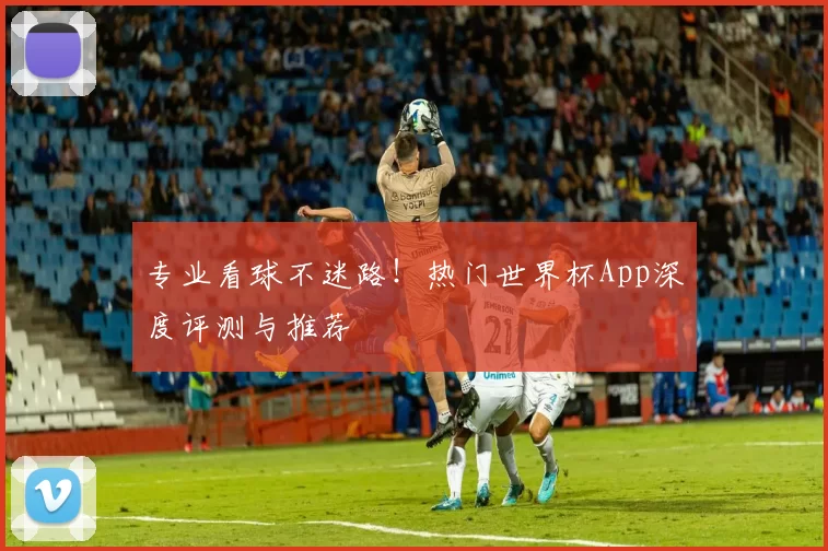 专业看球不迷路!热门世界杯App深度评测与推荐