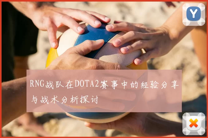 RNG战队在DOTA2赛事中的经验分享与战术分析探讨