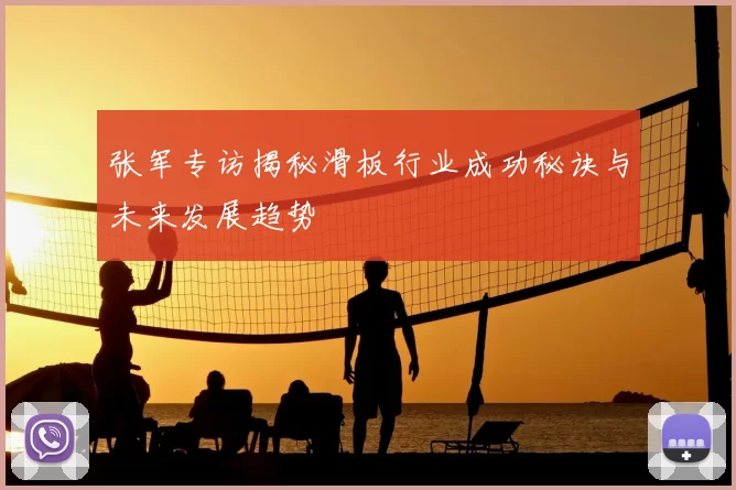张军专访揭秘滑板行业成功秘诀与未来发展趋势
