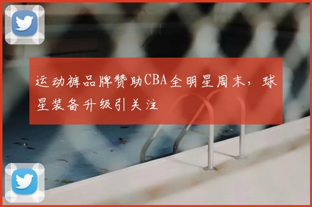 运动裤品牌赞助CBA全明星周末，球星装备升级引关注