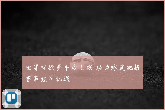 世界杯投资平台上线 助力球迷把握赛事经济机遇