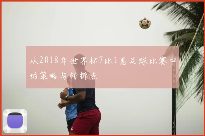 从2018年世界杯7比1看足球比赛中的策略与转折点
