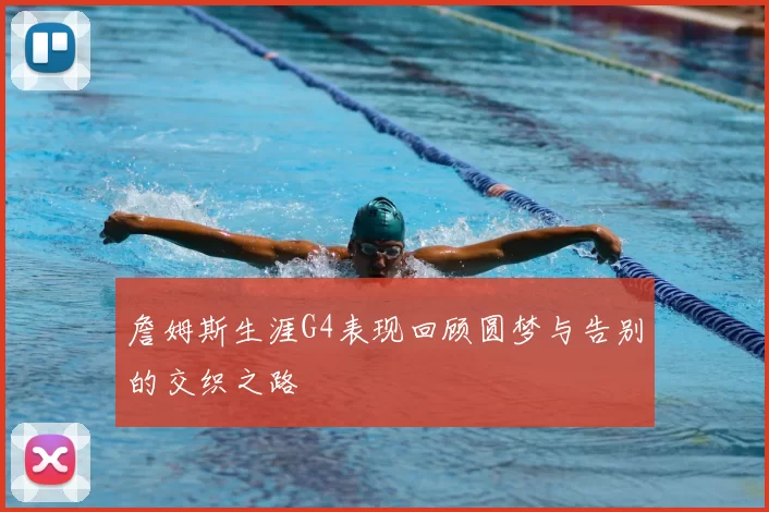 詹姆斯生涯G4表现回顾圆梦与告别的交织之路