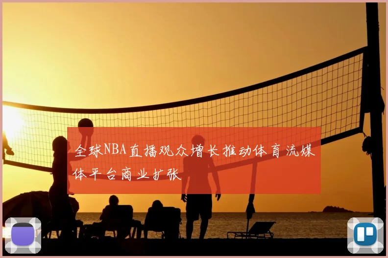 全球NBA直播观众增长推动体育流媒体平台商业扩张