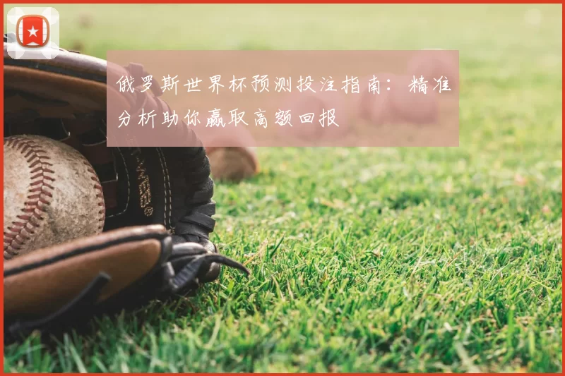 俄罗斯世界杯预测投注指南：精准分析助你赢取高额回报