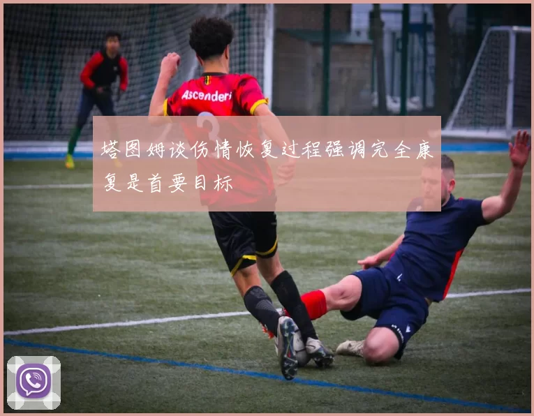 塔图姆谈伤情恢复过程强调完全康复是首要目标