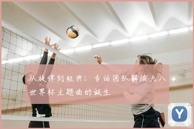 从旋律到经典：专访团队解读九八世界杯主题曲的诞生