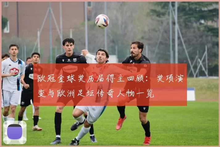 欧冠金球奖历届得主回顾：奖项演变与欧洲足坛传奇人物一览