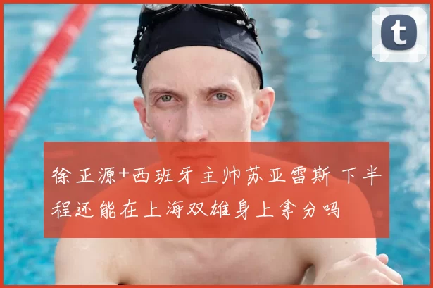 徐正源+西班牙主帅苏亚雷斯 下半程还能在上海双雄身上拿分吗
