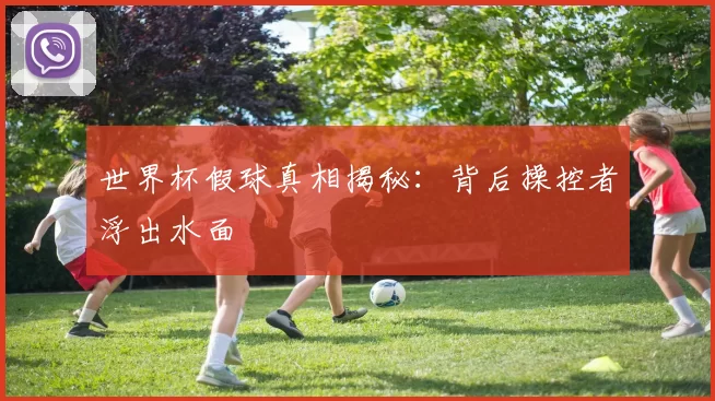 世界杯假球真相揭秘：背后操控者浮出水面