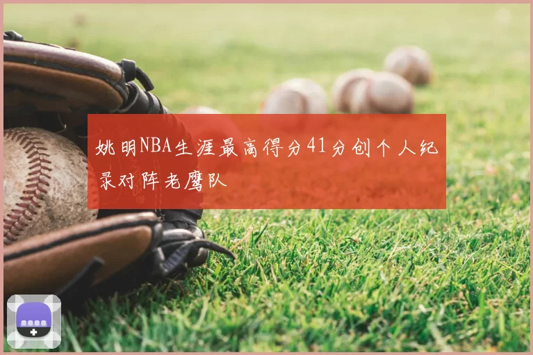 姚明NBA生涯最高得分41分创个人纪录对阵老鹰队