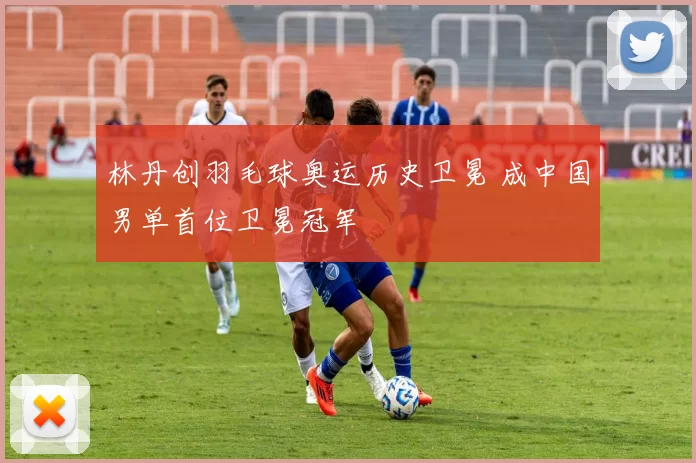 林丹创羽毛球奥运历史卫冕 成中国男单首位卫冕冠军