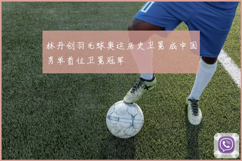 林丹创羽毛球奥运历史卫冕 成中国男单首位卫冕冠军