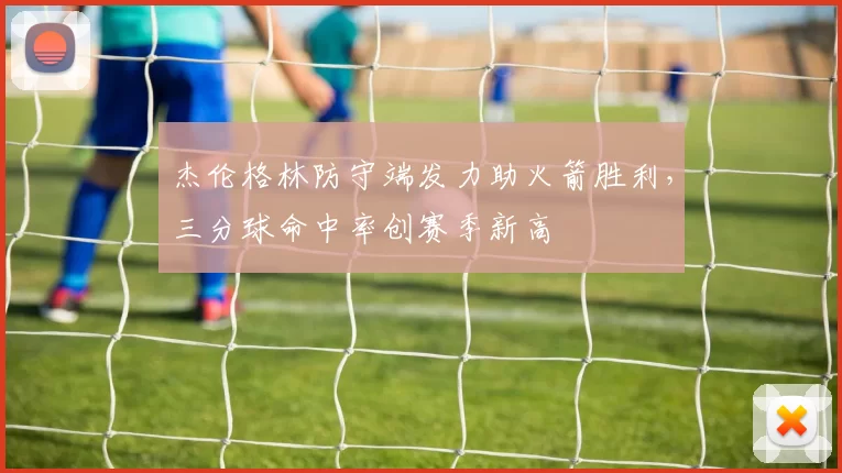 杰伦格林防守端发力助火箭胜利，三分球命中率创赛季新高