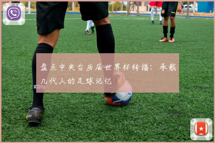 盘点中央台历届世界杯转播:承载几代人的足球记忆