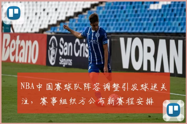 NBA中国赛球队阵容调整引发球迷关注，赛事组织方公布新赛程安排