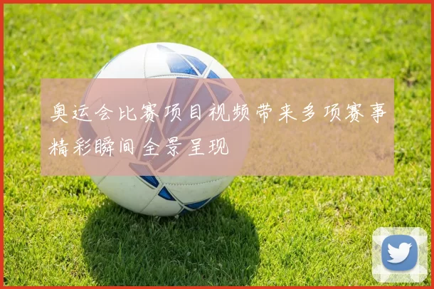 奥运会比赛项目视频带来多项赛事精彩瞬间全景呈现