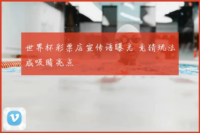 世界杯彩票店宣传语曝光 竞猜玩法成吸睛亮点