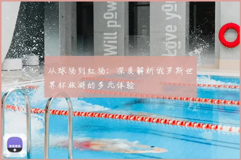 从球场到红场：深度解析俄罗斯世界杯旅游的多元体验