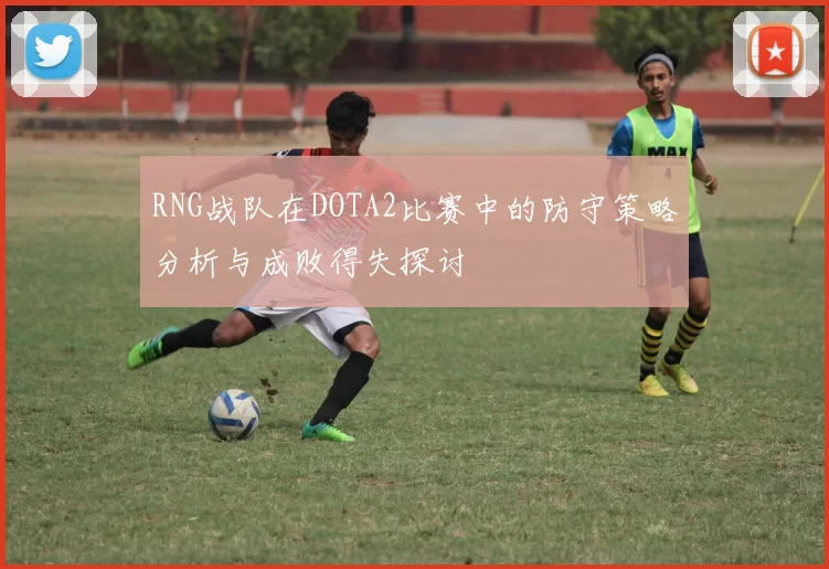 RNG战队在DOTA2比赛中的防守策略分析与成败得失探讨