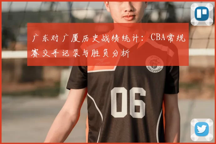 广东对广厦历史战绩统计：CBA常规赛交手记录与胜负分析