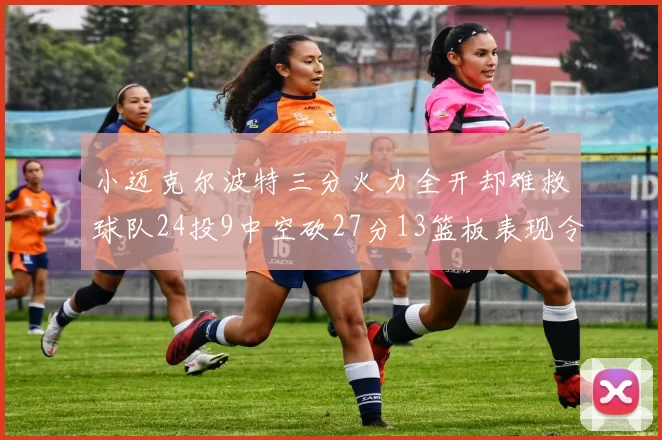 小迈克尔波特三分火力全开却难救球队24投9中空砍27分13篮板表现令人唏嘘