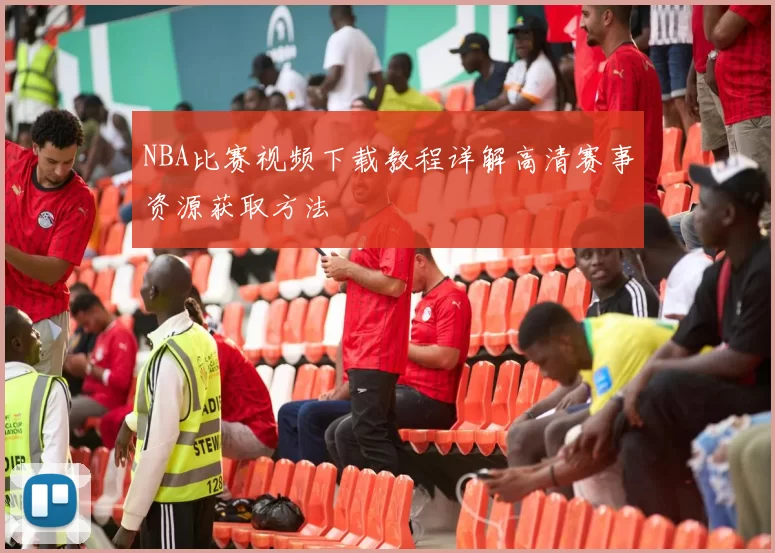 NBA比赛视频下载教程详解高清赛事资源获取方法