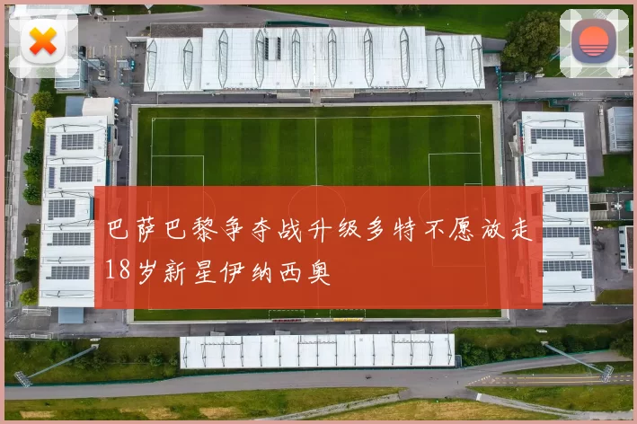 巴萨巴黎争夺战升级多特不愿放走18岁新星伊纳西奥