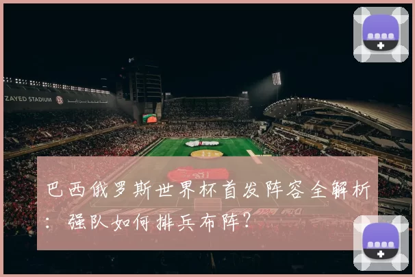 巴西俄罗斯世界杯首发阵容全解析:强队如何排兵布阵?