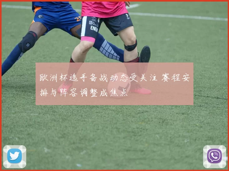 欧洲杯选手备战动态受关注 赛程安排与阵容调整成焦点