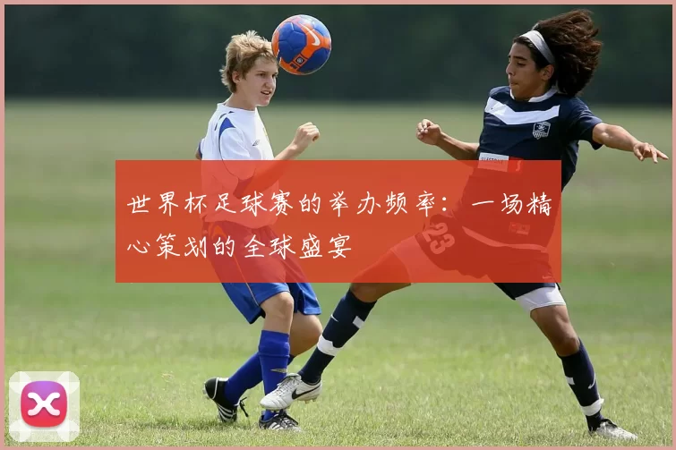 世界杯足球赛的举办频率:一场精心策划的全球盛宴