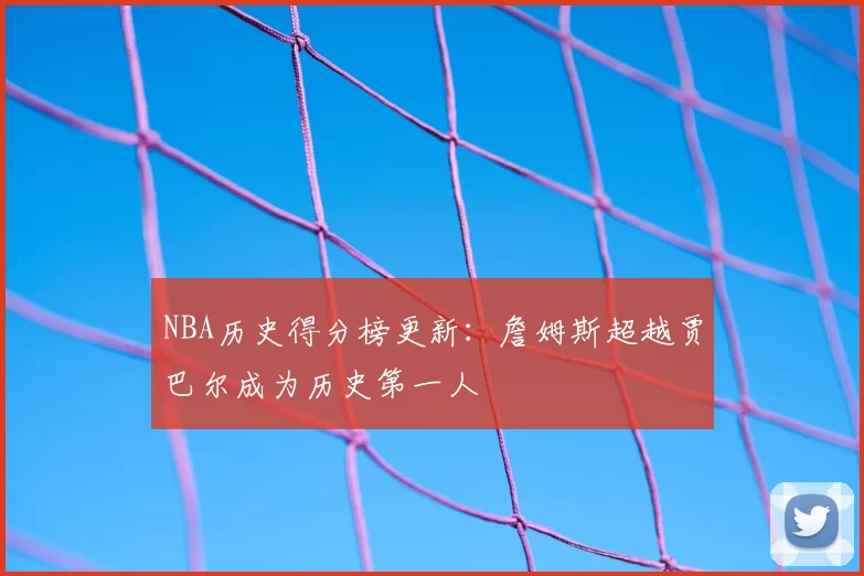 NBA历史得分榜更新：詹姆斯超越贾巴尔成为历史第一人