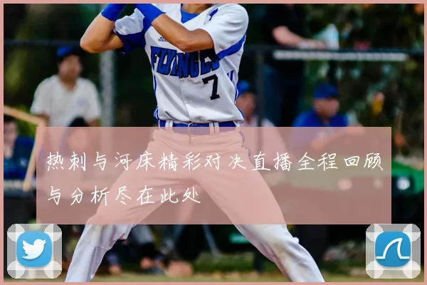 热刺与河床精彩对决直播全程回顾与分析尽在此处
