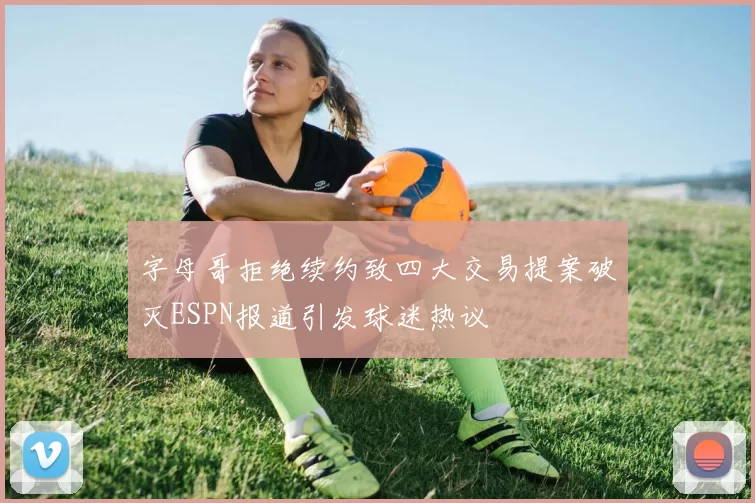 字母哥拒绝续约致四大交易提案破灭ESPN报道引发球迷热议