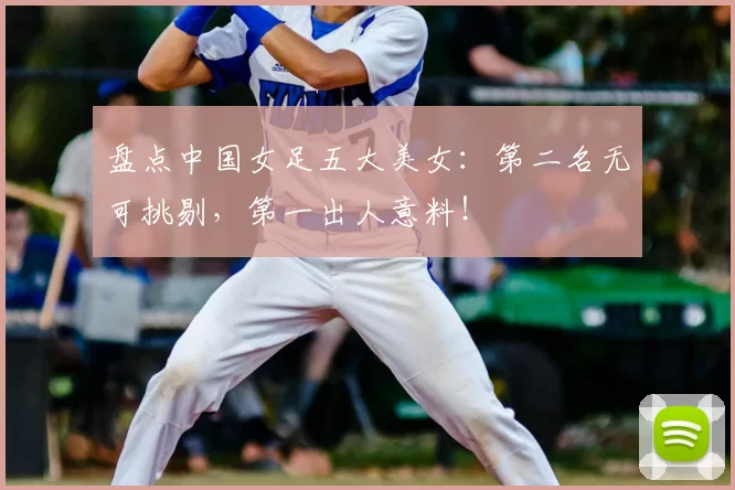 盘点中国女足五大美女：第二名无可挑剔，第一出人意料！