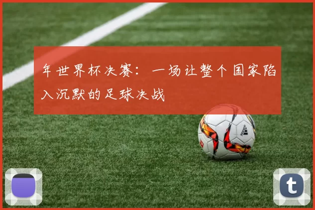 年世界杯决赛：一场让整个国家陷入沉默的足球决战