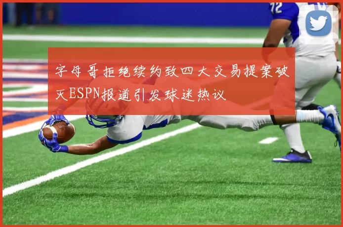 字母哥拒绝续约致四大交易提案破灭ESPN报道引发球迷热议
