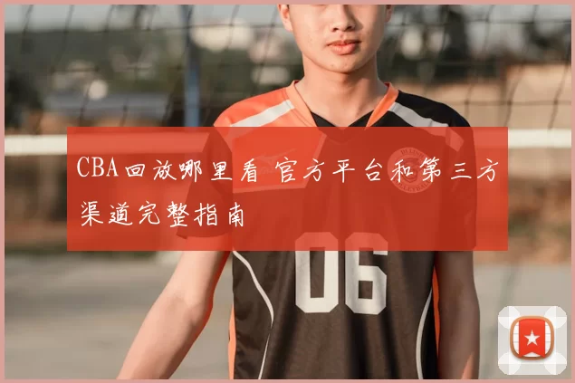 CBA回放哪里看 官方平台和第三方渠道完整指南