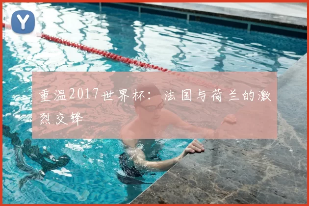 重温2017世界杯:法国与荷兰的激烈交锋