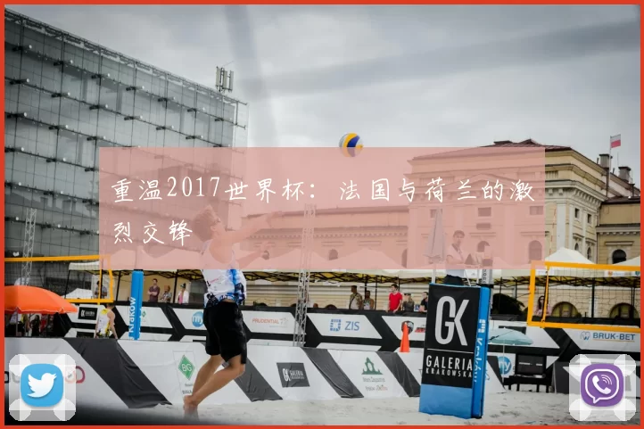 重温2017世界杯：法国与荷兰的激烈交锋