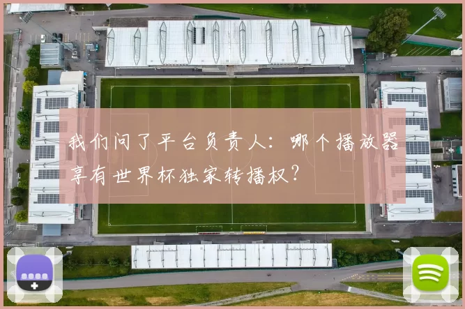 我们问了平台负责人：哪个播放器享有世界杯独家转播权？