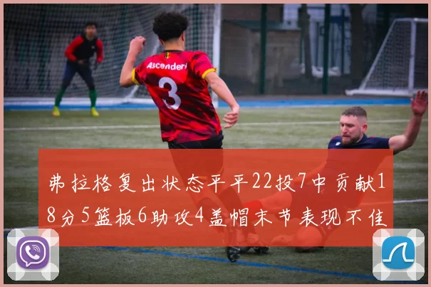 弗拉格复出状态平平22投7中贡献18分5篮板6助攻4盖帽末节表现不佳