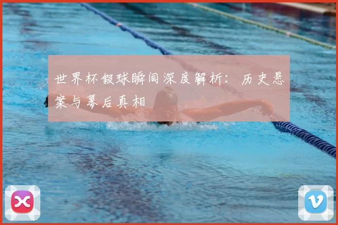 世界杯假球瞬间深度解析:历史悬案与幕后真相