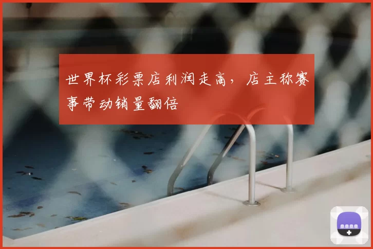 世界杯彩票店利润走高，店主称赛事带动销量翻倍