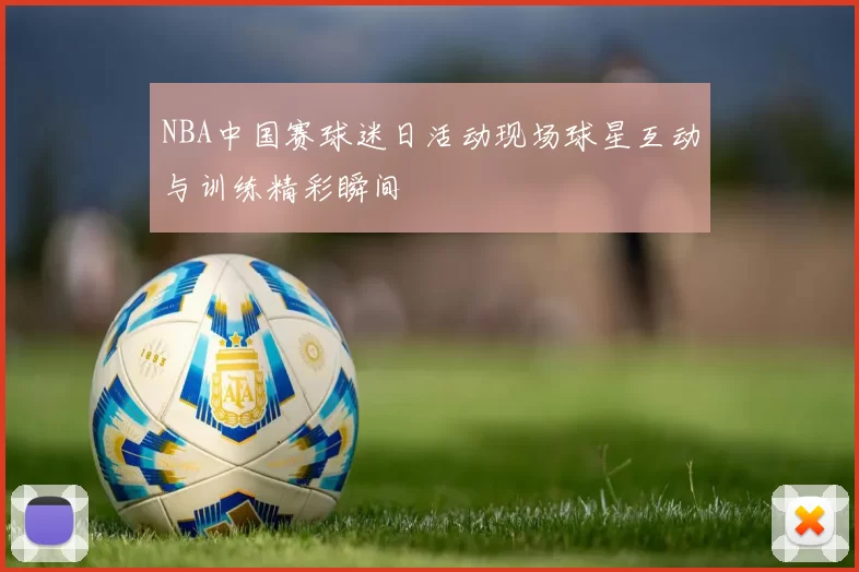 NBA中国赛球迷日活动现场球星互动与训练精彩瞬间