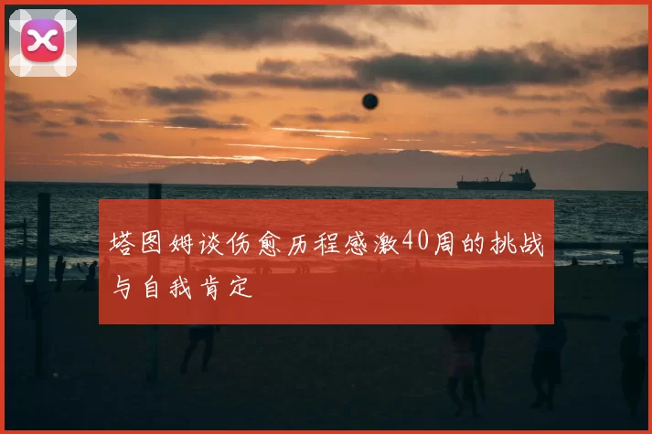 塔图姆谈伤愈历程感激40周的挑战与自我肯定