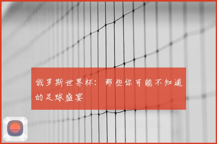 俄罗斯世界杯:那些你可能不知道的足球盛宴