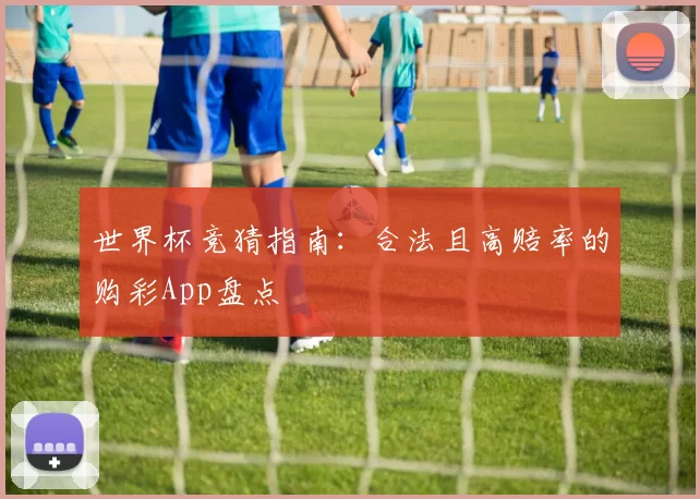 世界杯竞猜指南：合法且高赔率的购彩App盘点