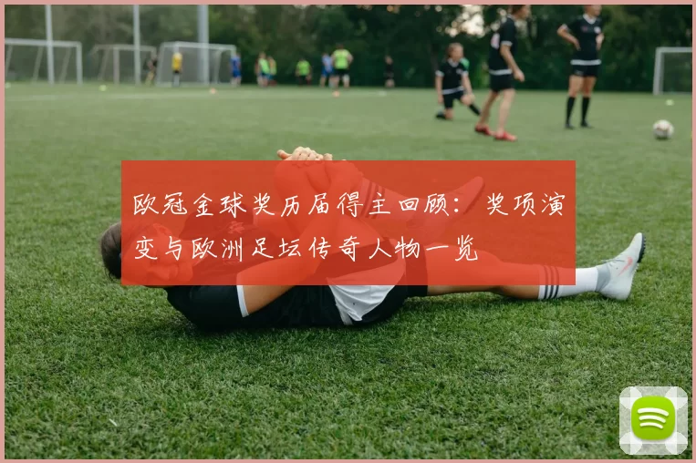 欧冠金球奖历届得主回顾：奖项演变与欧洲足坛传奇人物一览