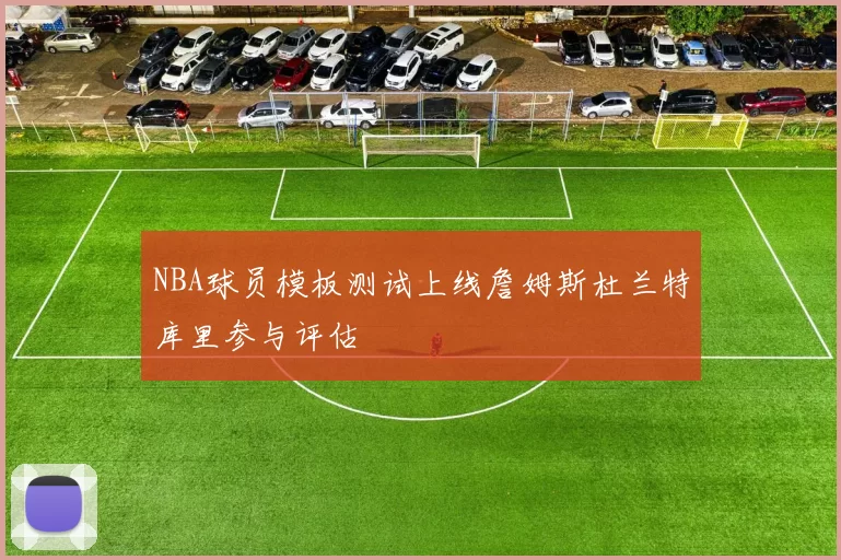 NBA球员模板测试上线詹姆斯杜兰特库里参与评估